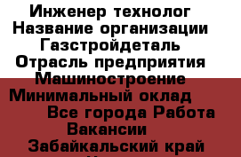 Инженер-технолог › Название организации ­ Газстройдеталь › Отрасль предприятия ­ Машиностроение › Минимальный оклад ­ 30 000 - Все города Работа » Вакансии   . Забайкальский край,Чита г.